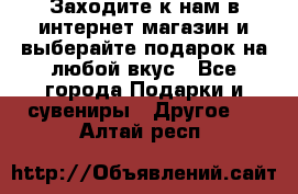 Заходите к нам в интернет-магазин и выберайте подарок на любой вкус - Все города Подарки и сувениры » Другое   . Алтай респ.